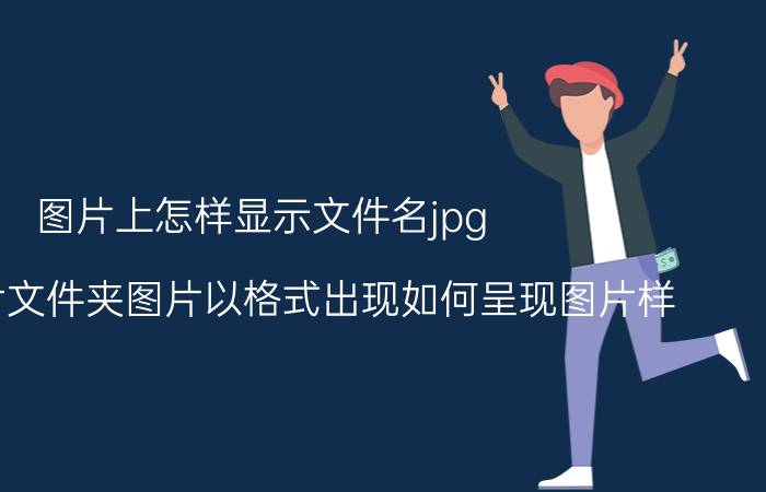 图片上怎样显示文件名jpg 打开图片文件夹图片以格式出现如何呈现图片样？